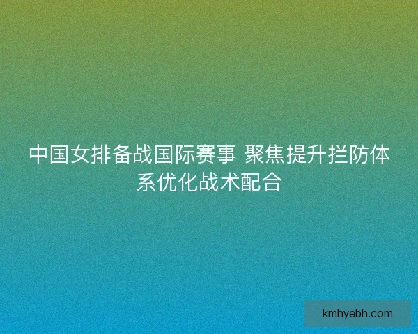 中国女排备战国际赛事 聚焦提升拦防体系优化战术配合